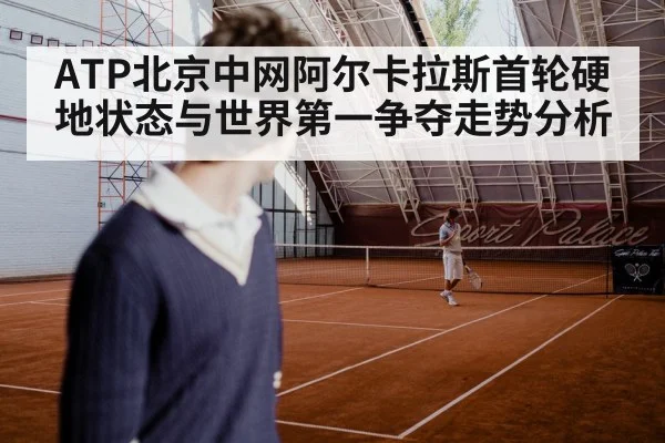 ATP北京中网阿尔卡拉斯首轮硬地状态与世界第一争夺走势分析