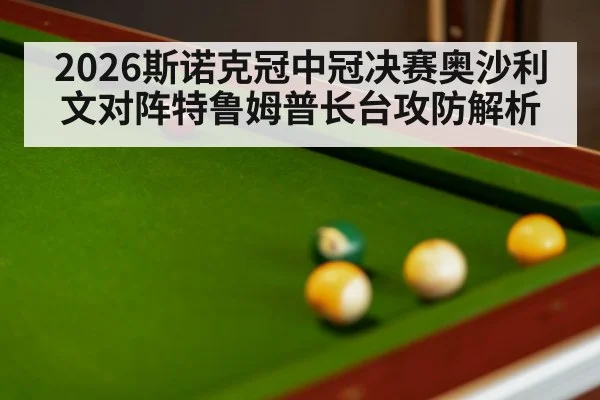 2026斯诺克冠中冠决赛奥沙利文对阵特鲁姆普长台攻防解析