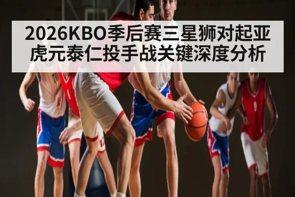 2026KBO季后赛三星狮对起亚虎元泰仁投手战关键深度分析