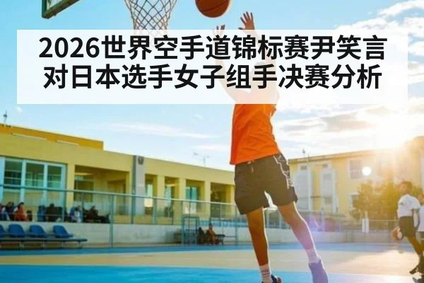 2026世界空手道锦标赛尹笑言对日本选手女子组手决赛分析