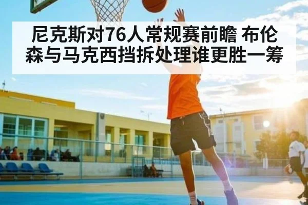 尼克斯对76人常规赛前瞻 布伦森与马克西挡拆处理谁更胜一筹