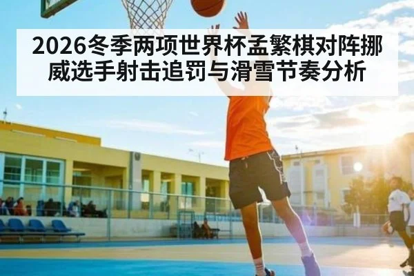 2026冬季两项世界杯孟繁棋对阵挪威选手射击追罚与滑雪节奏分析